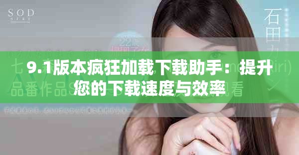 9.1版本疯狂加载下载助手：提升您的下载速度与效率