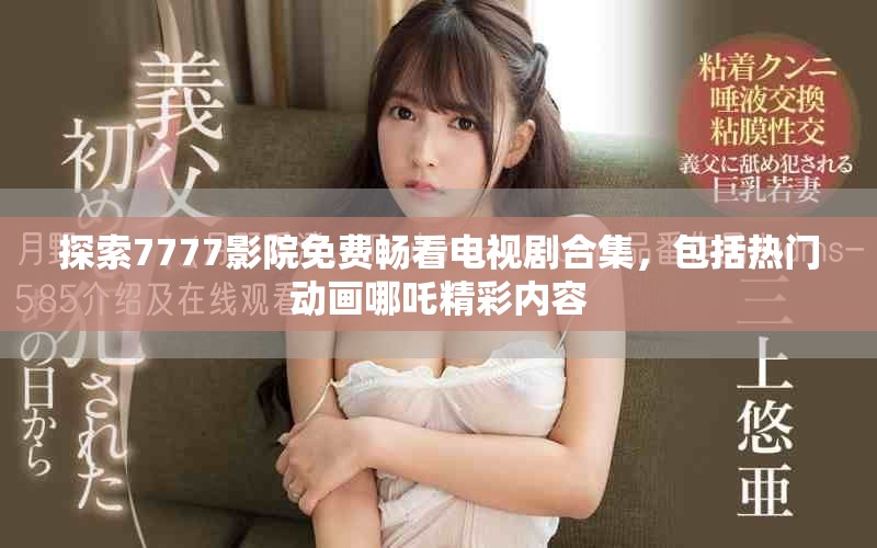 探索7777影院免费畅看电视剧合集，包括热门动画哪吒精彩内容