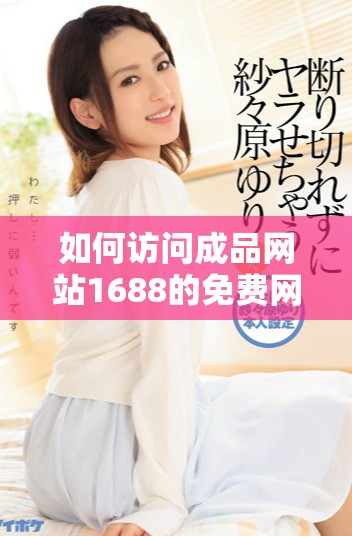 如何访问成品网站1688的免费网页版入口并获取最佳体验