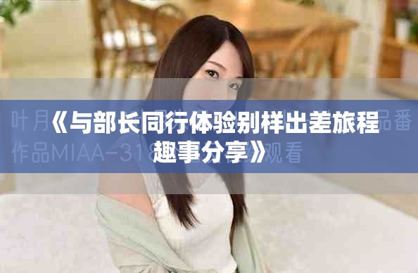 《与部长同行体验别样出差旅程趣事分享》