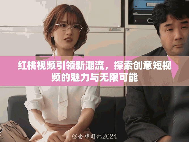 红桃视频引领新潮流，探索创意短视频的魅力与无限可能