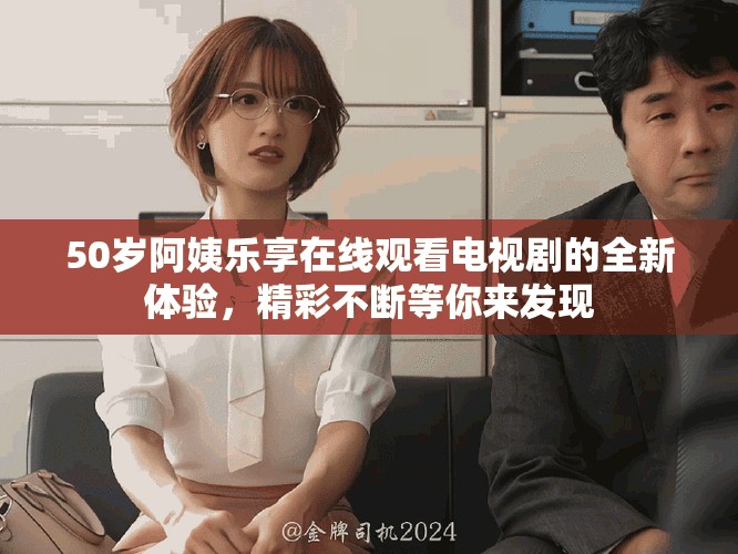 50岁阿姨乐享在线观看电视剧的全新体验，精彩不断等你来发现