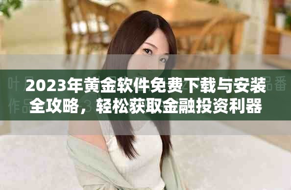 2023年黄金软件免费下载与安装全攻略，轻松获取金融投资利器