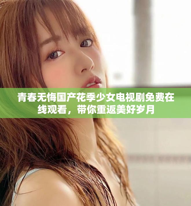 青春无悔国产花季少女电视剧免费在线观看，带你重返美好岁月