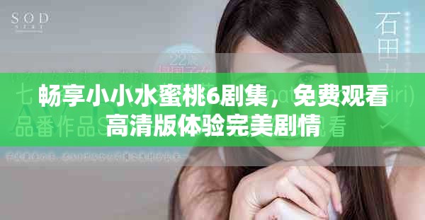 畅享小小水蜜桃6剧集，免费观看高清版体验完美剧情