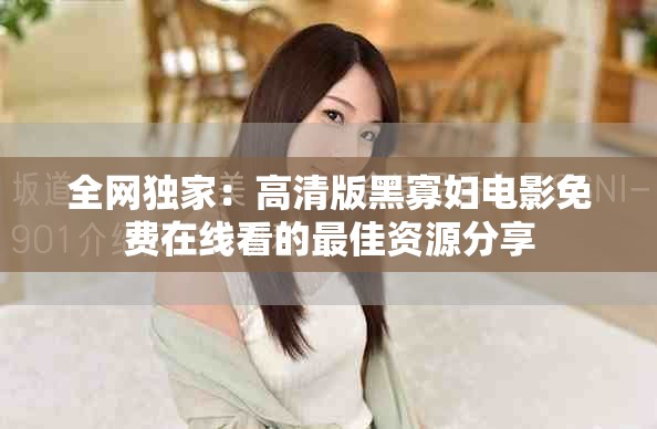 全网独家：高清版黑寡妇电影免费在线看的最佳资源分享