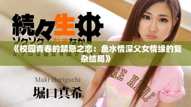 《校园青春的禁忌之恋：鱼水情深父女情缘的复杂结局》