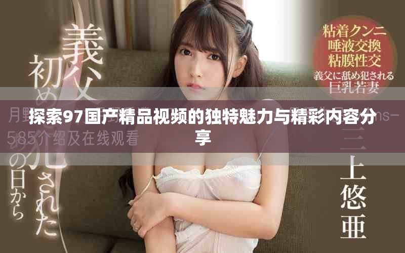 探索97国产精品视频的独特魅力与精彩内容分享