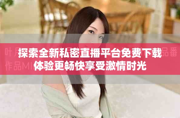 探索全新私密直播平台免费下载体验更畅快享受激情时光