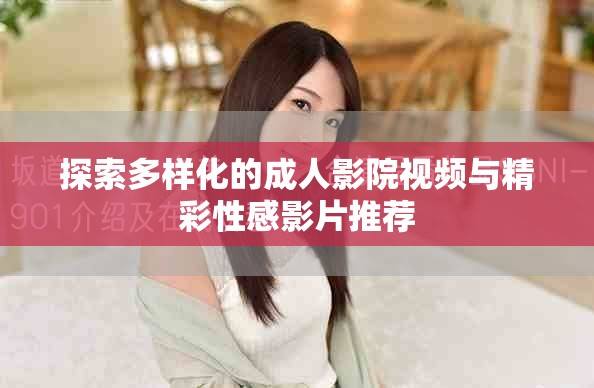 探索多样化的成人影院视频与精彩性感影片推荐