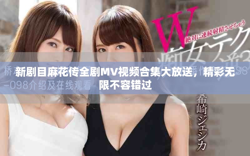 新剧目麻花传全剧MV视频合集大放送，精彩无限不容错过