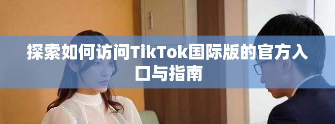 探索如何访问TikTok国际版的官方入口与指南