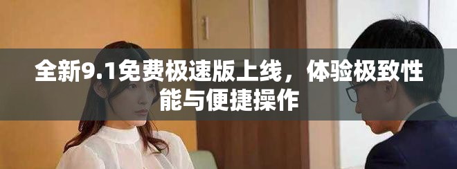 全新9.1免费极速版上线，体验极致性能与便捷操作