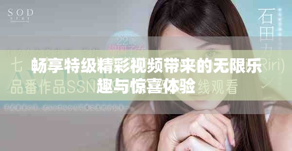畅享特级精彩视频带来的无限乐趣与惊喜体验