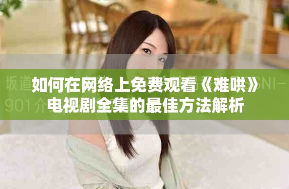 如何在网络上免费观看《难哄》电视剧全集的最佳方法解析