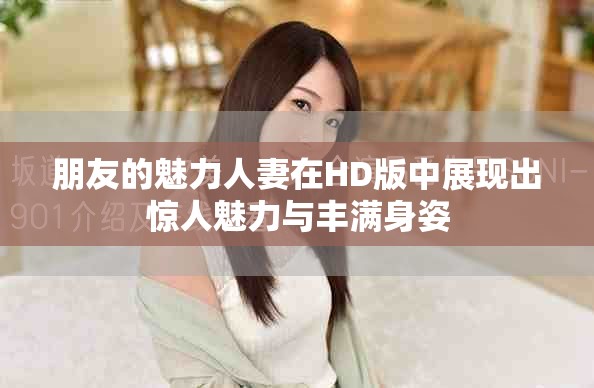 朋友的魅力人妻在HD版中展现出惊人魅力与丰满身姿