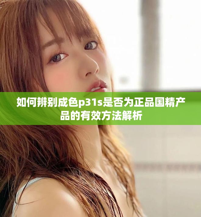 如何辨别成色p31s是否为正品国精产品的有效方法解析