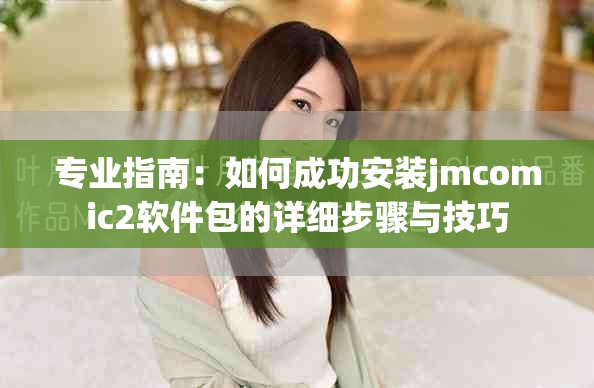专业指南：如何成功安装jmcomic2软件包的详细步骤与技巧