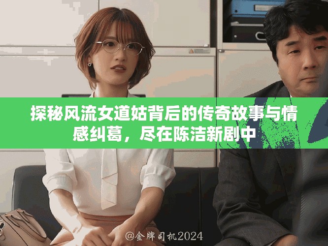 探秘风流女道姑背后的传奇故事与情感纠葛，尽在陈洁新剧中
