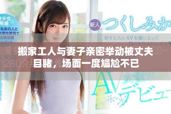 搬家工人与妻子亲密举动被丈夫目睹，场面一度尴尬不已