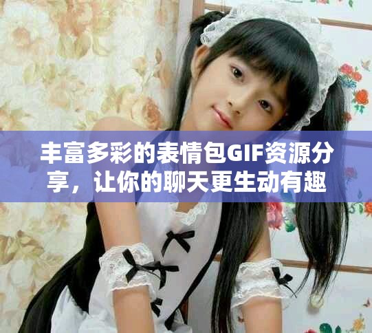 丰富多彩的表情包GIF资源分享，让你的聊天更生动有趣