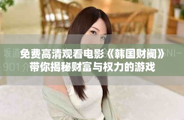 免费高清观看电影《韩国财阀》带你揭秘财富与权力的游戏