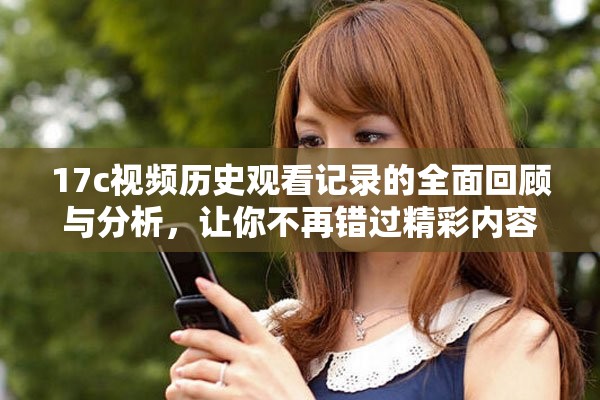 17c视频历史观看记录的全面回顾与分析，让你不再错过精彩内容