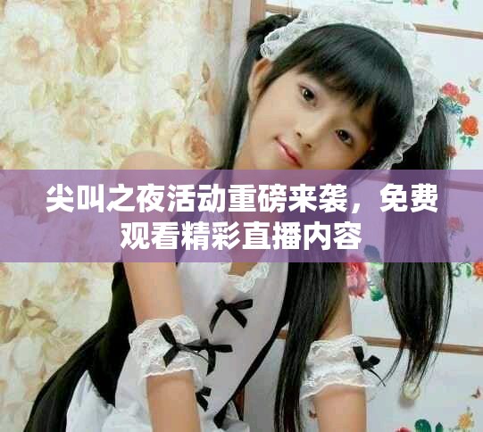 尖叫之夜活动重磅来袭，免费观看精彩直播内容
