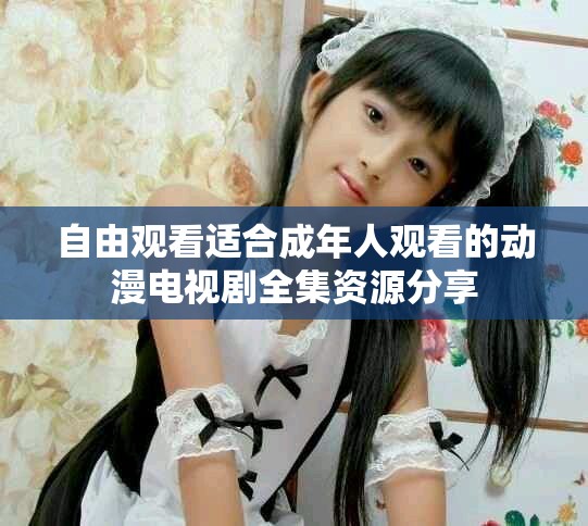 自由观看适合成年人观看的动漫电视剧全集资源分享
