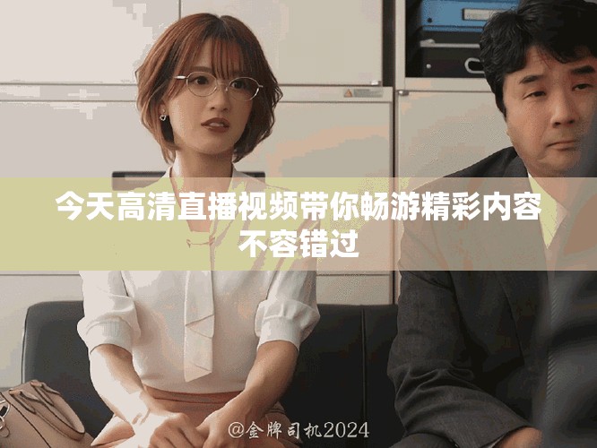 今天高清直播视频带你畅游精彩内容不容错过