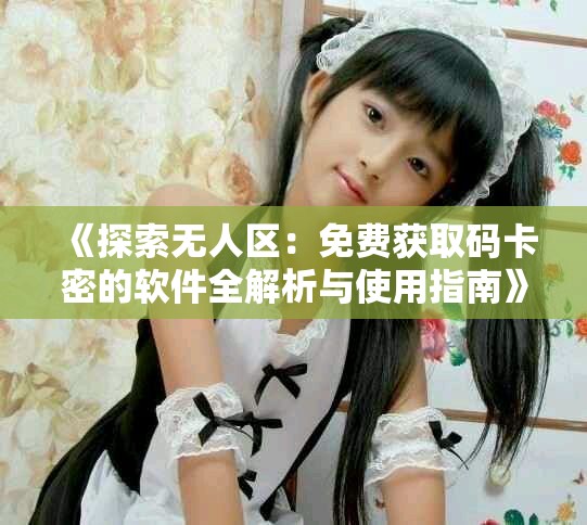 《探索无人区：免费获取码卡密的软件全解析与使用指南》
