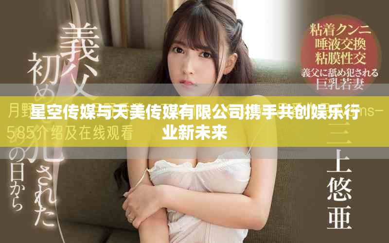 星空传媒与天美传媒有限公司携手共创娱乐行业新未来