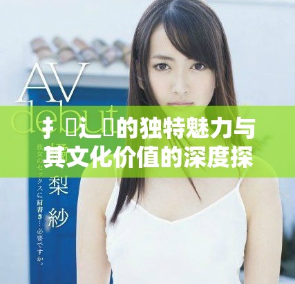 扌喿辶畐的独特魅力与其文化价值的深度探讨