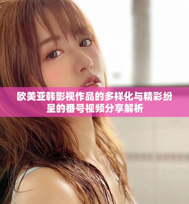 欧美亚韩影视作品的多样化与精彩纷呈的番号视频分享解析