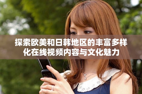 探索欧美和日韩地区的丰富多样化在线视频内容与文化魅力