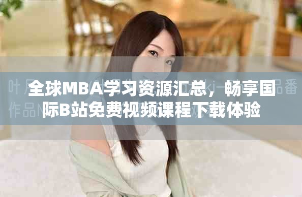 全球MBA学习资源汇总，畅享国际B站免费视频课程下载体验