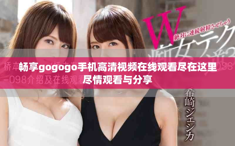 畅享gogogo手机高清视频在线观看尽在这里尽情观看与分享