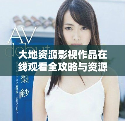 大地资源影视作品在线观看全攻略与资源汇总