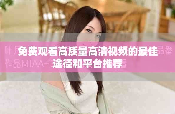 免费观看高质量高清视频的最佳途径和平台推荐