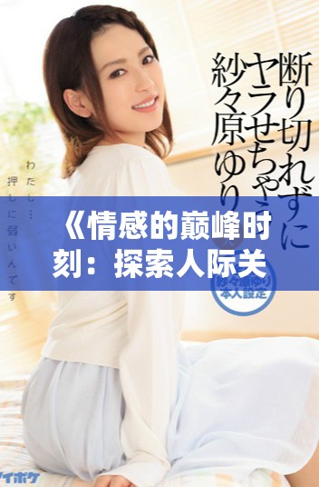 《情感的巅峰时刻：探索人际关系中的高潮体验与意义》