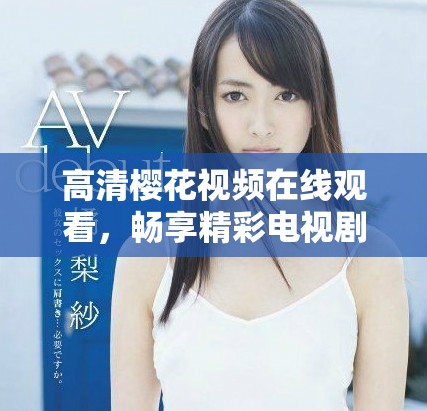 高清樱花视频在线观看，畅享精彩电视剧和电影筛选合集