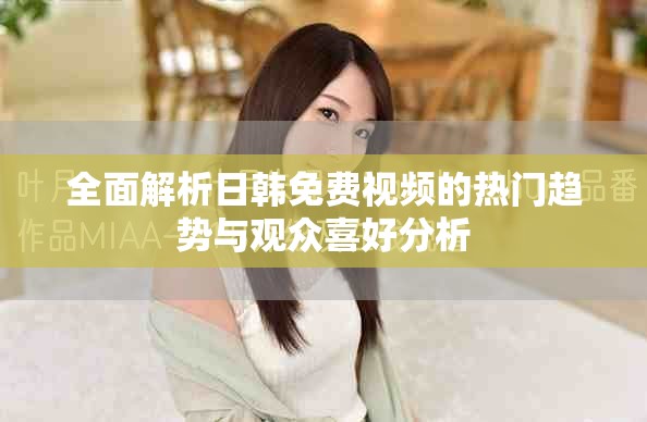 全面解析日韩免费视频的热门趋势与观众喜好分析