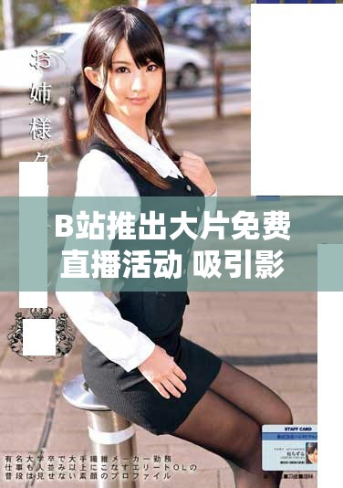 B站推出大片免费直播活动 吸引影迷观看热潮