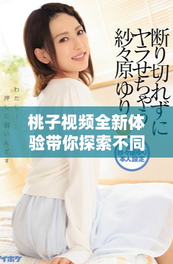 桃子视频全新体验带你探索不同的美味内容和创意分享方式