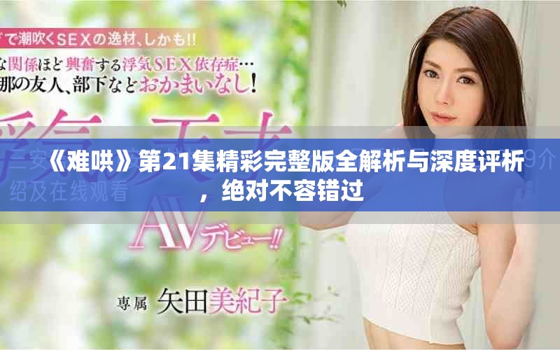 《难哄》第21集精彩完整版全解析与深度评析，绝对不容错过