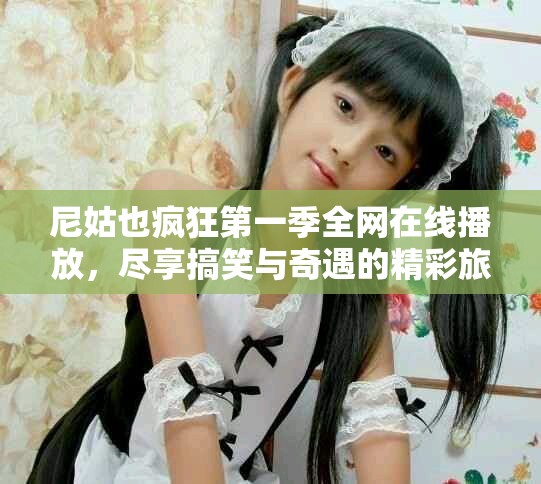 尼姑也疯狂第一季全网在线播放，尽享搞笑与奇遇的精彩旅程