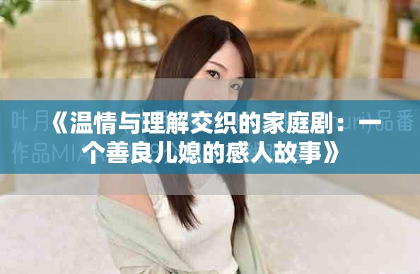 《温情与理解交织的家庭剧：一个善良儿媳的感人故事》