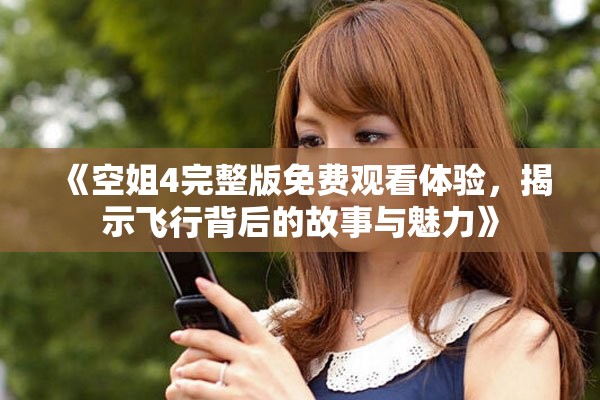 《空姐4完整版免费观看体验，揭示飞行背后的故事与魅力》