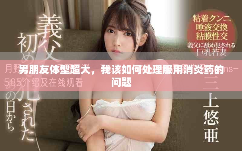 男朋友体型超大，我该如何处理服用消炎药的问题