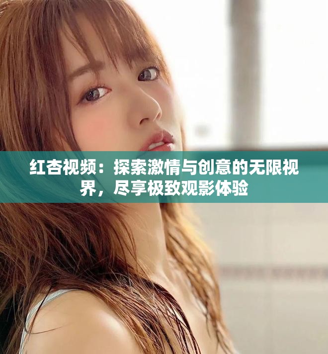 红杏视频：探索激情与创意的无限视界，尽享极致观影体验
